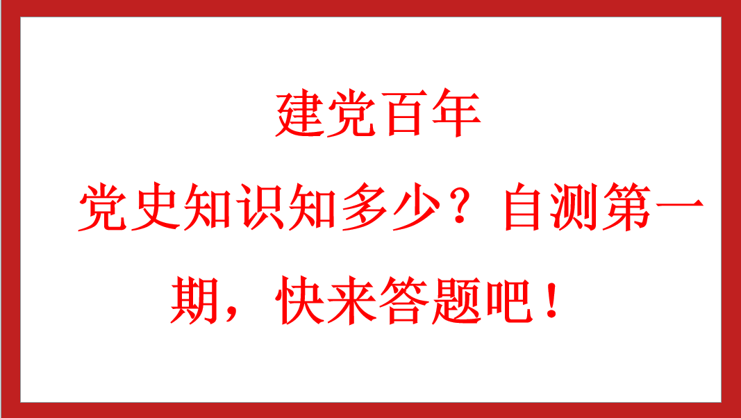 建党百年丨 党史知识知多少？自测第一期，快来答题吧！